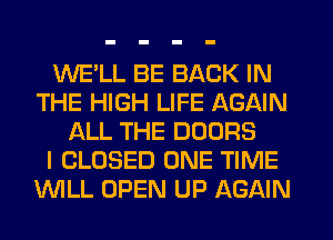 WE'LL BE BACK IN
THE HIGH LIFE AGAIN
ALL THE DOORS
I CLOSED ONE TIME
WILL OPEN UP AGAIN