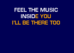 FEEL THE MUSIC
INSIDE YOU
I'LL BE THERE T00