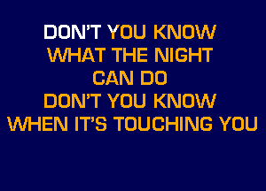 DON'T YOU KNOW
WHAT THE NIGHT
CAN DO
DON'T YOU KNOW
WHEN ITS TOUCHING YOU