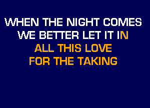 WHEN THE NIGHT COMES
WE BETTER LET IT IN
ALL THIS LOVE
FOR THE TAKING