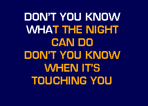 DON'T YOU KNOW
WHAT THE NIGHT
CAN DO
DON'T YOU KNOW
WHEN IT'S
TOUCHING YOU

g