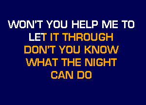 WON'T YOU HELP ME TO
LET IT THROUGH
DON'T YOU KNOW
WHAT THE NIGHT
CAN DO