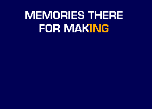 MEMORIES THERE
FOR MAKING