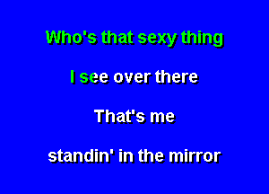 Who's that sexy thing

I see over there
That's me

standin' in the mirror