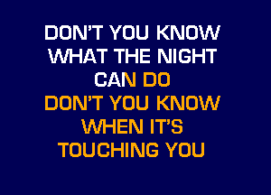 DON'T YOU KNOW
WHAT THE NIGHT
CAN DO
DON'T YOU KNOW
WHEN IT'S
TOUCHING YOU

g