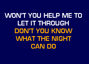 WON'T YOU HELP ME TO
LET IT THROUGH
DON'T YOU KNOW
WHAT THE NIGHT
CAN DO