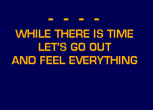 WHILE THERE IS TIME
LET'S GO OUT
AND FEEL EVERYTHING