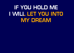IF YOU HOLD ME
I WLL LET YOU INTO
MY DREAM