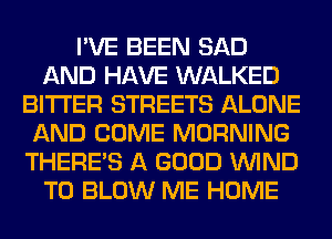 I'VE BEEN SAD
AND HAVE WALKED
BITTER STREETS ALONE
AND COME MORNING
THERE'S A GOOD WIND
T0 BLOW ME HOME