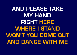 AND PLEASE TAKE
MY HAND
RIGHT HERE
WHERE I STAND
WON'T YOU COME OUT
AND DANCE WITH ME