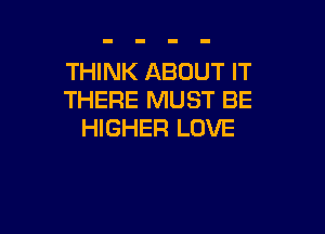 THINK ABOUT IT
THERE MUST BE

HIGHER LOVE