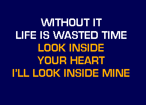 WITHOUT IT

LIFE IS WASTED TIME
LOOK INSIDE
YOUR HEART

I'LL LOOK INSIDE MINE