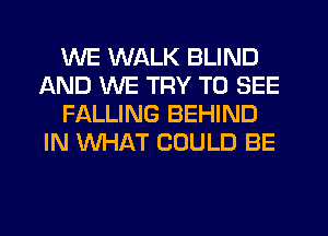 WE WALK BLIND
AND WE TRY TO SEE
FALLING BEHIND
IN WHAT COULD BE