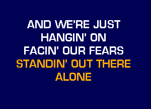 AND WERE JUST
HANGIN' 0N
FACIN' OUR FEARS
STANDIN' OUT THERE
ALONE