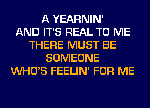 A YEARNIN'

AND ITS REAL TO ME
THERE MUST BE
SOMEONE
WHO'S FEELIM FOR ME