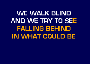 WE WALK BLIND
AND WE TRY TO SEE
FALLING BEHIND
IN WHAT COULD BE