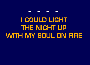I COULD LIGHT
THE NIGHT UP

WTH MY SOUL ON FIRE
