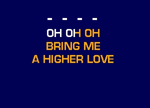 0H 0H 0H
BRING ME

A HIGHER LOVE