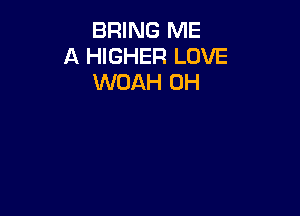 BRING ME
A HIGHER LOVE
WOAH 0H