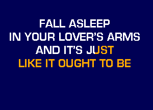 FALL ASLEEP
IN YOUR LOVER'S ARMS
AND ITS JUST
LIKE IT OUGHT TO BE