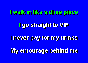 I walk in like a dime piece
I go straight to VIP

I never pay for my drinks

My entourage behind me