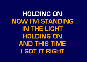 HOLDING 0N
NOW PM STANDING
IN THE LIGHT
HOLDING ON
AND THIS TIME
I GOT IT RIGHT