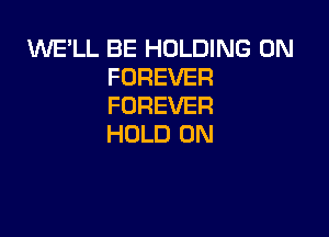 WE'LL BE HOLDING 0N
FOREVER
FOREVER

HOLD 0N