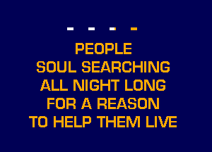 PEOPLE
SOUL SEARCHING
ALL NIGHT LONG
FOR A REASON
TO HELP THEM LIVE