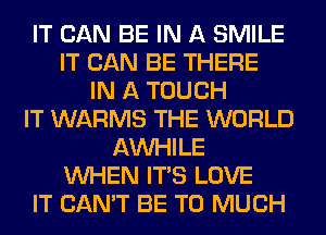 IT CAN BE IN A SMILE
IT CAN BE THERE
IN A TOUCH
IT WARMS THE WORLD
AW-IILE
WHEN ITS LOVE
IT CAN'T BE T0 MUCH