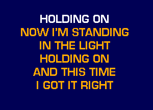 HOLDING 0N
NOW PM STANDING
IN THE LIGHT
HOLDING ON
AND THIS TIME
I GOT IT RIGHT