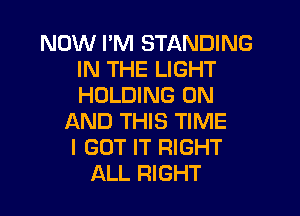 NOW I'M STANDING
IN THE LIGHT
HOLDING ON

AND THIS TIME
I GOT IT RIGHT
ALL RIGHT