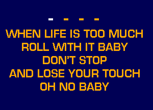 WHEN LIFE IS TOO MUCH
ROLL WITH IT BABY
DON'T STOP
AND LOSE YOUR TOUCH
OH NO BABY