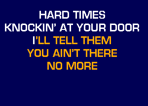 HARD TIMES
KNOCKIN' AT YOUR DOOR
I'LL TELL THEM
YOU AIN'T THERE
NO MORE