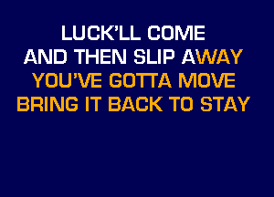 LUCK'LL COME
AND THEN SLIP AWAY
YOU'VE GOTTA MOVE
BRING IT BACK TO STAY
