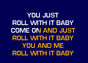 YOU JUST
ROLL MIITH IT BABY
COME ON AND JUST
ROLL 'WITH IT BABY

YOU AND ME
ROLL WTH IT BABY
