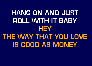HANG ON AND JUST
ROLL WITH IT BABY
HEY
THE WAY THAT YOU LOVE
IS GOOD AS MONEY