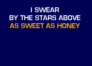 I SWEAR
BY THE STARS ABOVE
AS SWEET AS HONEY