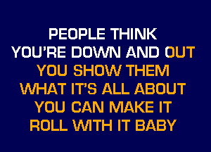 PEOPLE THINK
YOU'RE DOWN AND OUT
YOU SHOW THEM
WHAT ITS ALL ABOUT
YOU CAN MAKE IT
ROLL WITH IT BABY