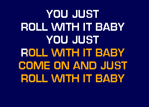YOU JUST
ROLL WTH IT BABY
YOU JUST
ROLL WITH IT BABY
COME ON AND JUST
ROLL WTH IT BABY