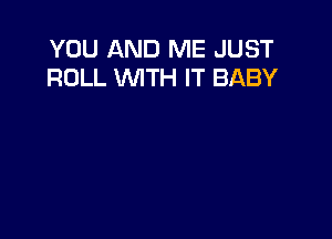 YOU AND ME JUST
ROLL WTH IT BABY