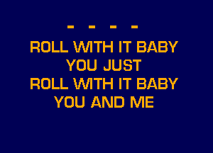 ROLL WTH IT BABY
YOU JUST

ROLL WTH IT BABY
YOU AND ME