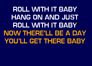 ROLL WITH IT BABY

HANG ON AND JUST

ROLL WITH IT BABY
NOW THERE'LL BE A DAY
YOU'LL GET THERE BABY