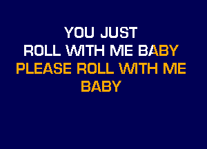YOU JUST
ROLL WTH ME BABY
PLEASE ROLL WITH ME

BABY