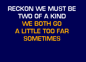 RECKON WE MUST BE
TWO OF A KIND
WE BOTH GO
A LITTLE T00 FAR
SOMETIMES