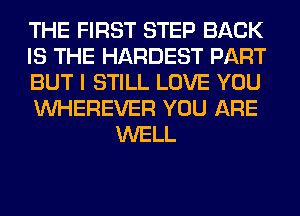 THE FIRST STEP BACK

IS THE HARDEST PART

BUT I STILL LOVE YOU

VVHEREVER YOU ARE
WELL