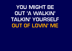 YOU MIGHT BE
OUT 'A WALKIN'
TALKIN' YOURSELF
OUT OF LOVIN' ME