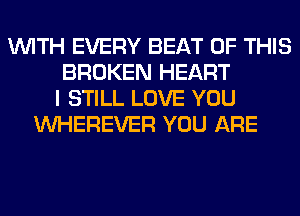 WITH EVERY BEAT OF THIS
BROKEN HEART
I STILL LOVE YOU
VVHEREVER YOU ARE