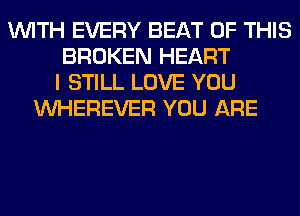 WITH EVERY BEAT OF THIS
BROKEN HEART
I STILL LOVE YOU
VVHEREVER YOU ARE