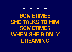 SOMETIMES
SHE TALKS T0 HIM
SOMETIMES
WHEN SHE'S ONLY
DREAMING