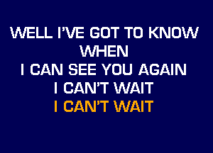 WELL I'VE GOT TO KNOW
INHEN
I CAN SEE YOU AGAIN
I CAN'T WAIT
I CAN'T WAIT